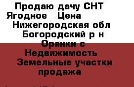 Продаю дачу СНТ 12 Ягодное › Цена ­ 350 000 - Нижегородская обл., Богородский р-н, Оранки с. Недвижимость » Земельные участки продажа   